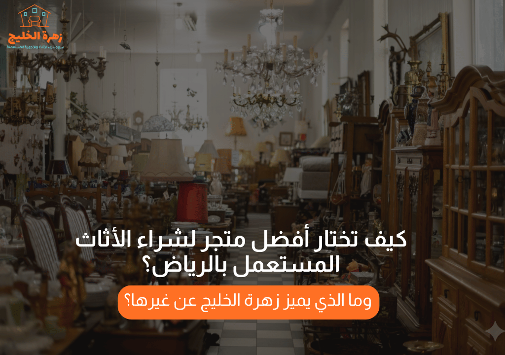 كيف تختار أفضل متجر لشراء الأثاث المستعمل بالرياض؟ وما الذي يميز زهرة الخليج عن غيرها؟