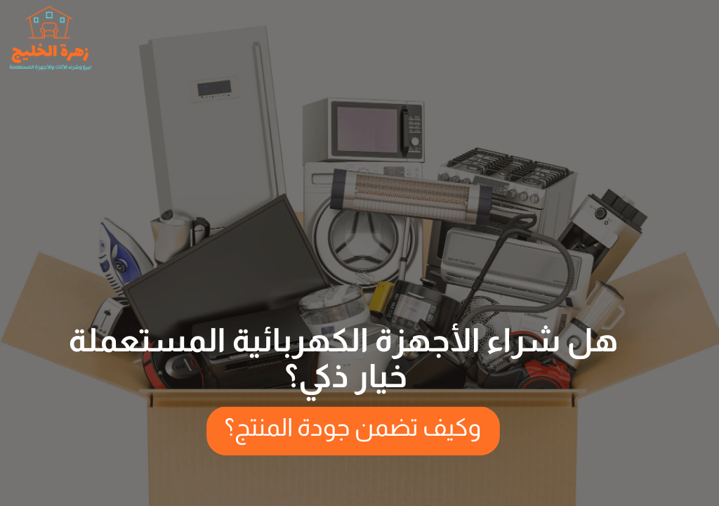 هل شراء الأجهزة الكهربائية المستعملة خيار ذكي؟ وكيف تضمن جودة المنتج؟