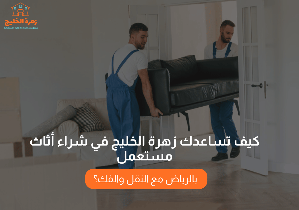 كيف تساعدك زهرة الخليج في شراء أثاث مستعمل بالرياض مع النقل والفك؟